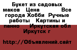  Букет из садовых маков › Цена ­ 6 000 - Все города Хобби. Ручные работы » Картины и панно   . Иркутская обл.,Иркутск г.